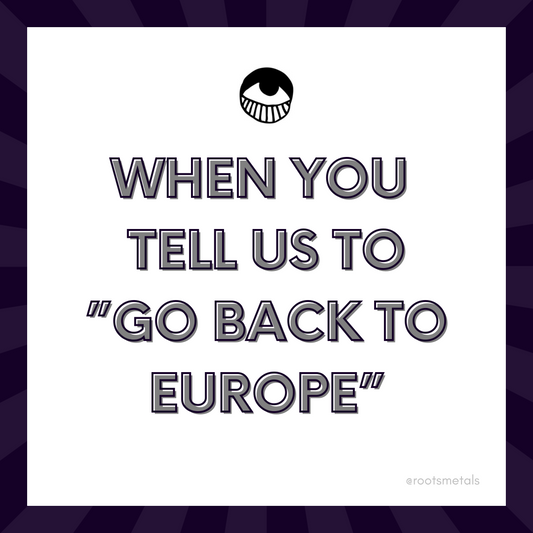 when you tell us to "go back to Europe"